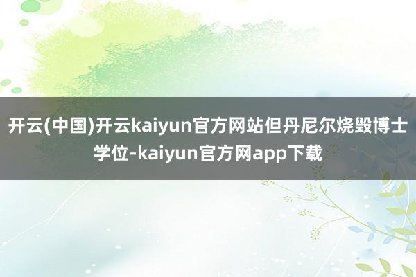 开云(中国)开云kaiyun官方网站但丹尼尔烧毁博士学位-kaiyun官方网app下载