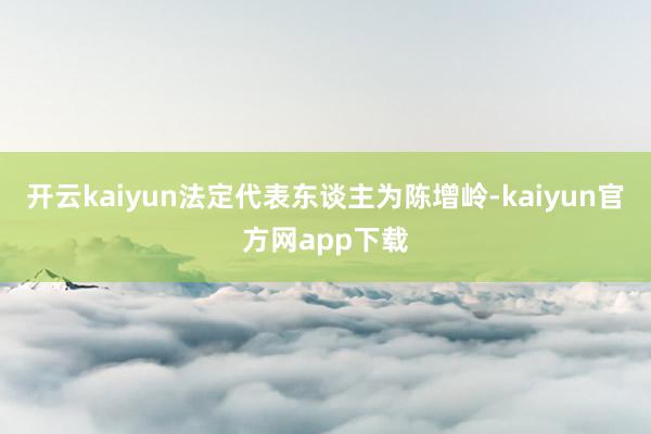 开云kaiyun法定代表东谈主为陈增岭-kaiyun官方网app下载