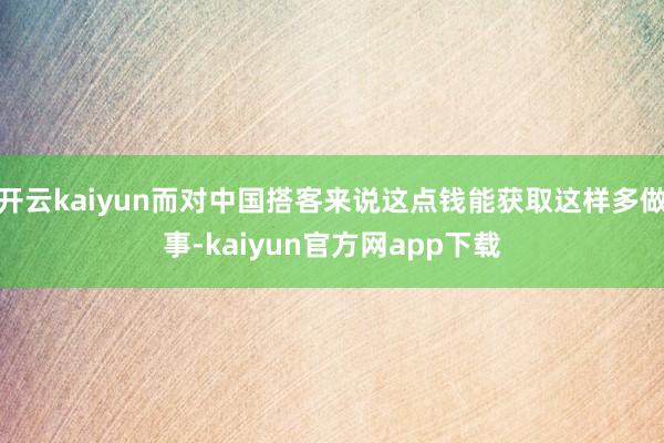 开云kaiyun而对中国搭客来说这点钱能获取这样多做事-kaiyun官方网app下载