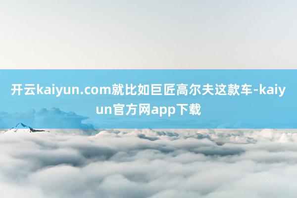 开云kaiyun.com就比如巨匠高尔夫这款车-kaiyun官方网app下载