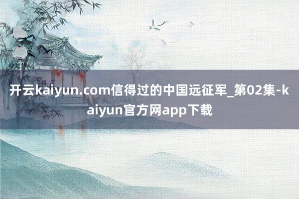 开云kaiyun.com信得过的中国远征军_第02集-kaiyun官方网app下载