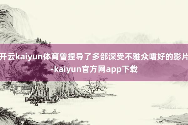 开云kaiyun体育曾捏导了多部深受不雅众嗜好的影片-kaiyun官方网app下载