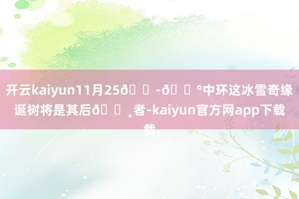 开云kaiyun11月25🇭🇰中环这冰雪奇缘诞树将是其后👸者-kaiyun官方网app下载