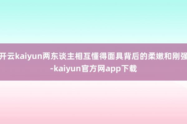 开云kaiyun两东谈主相互懂得面具背后的柔嫩和刚强-kaiyun官方网app下载