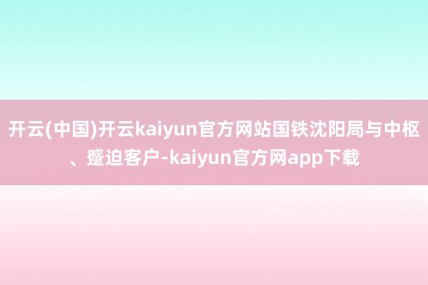 开云(中国)开云kaiyun官方网站国铁沈阳局与中枢、蹙迫客户-kaiyun官方网app下载