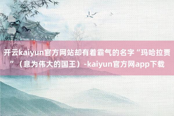 开云kaiyun官方网站却有着霸气的名字“玛哈拉贾”（意为伟大的国王）-kaiyun官方网app下载