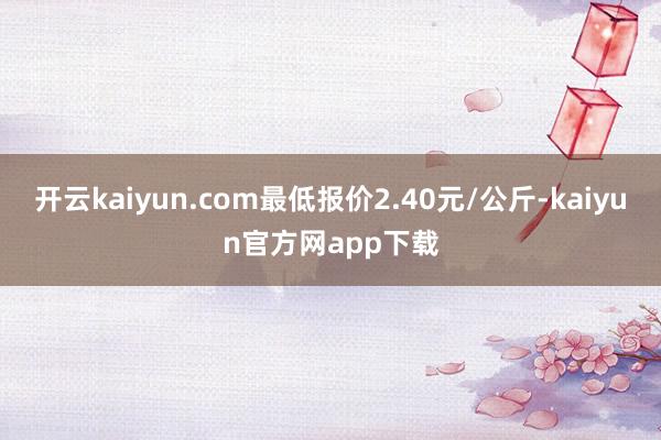 开云kaiyun.com最低报价2.40元/公斤-kaiyun官方网app下载