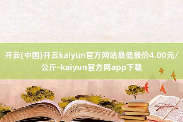 开云(中国)开云kaiyun官方网站最低报价4.00元/公斤-kaiyun官方网app下载