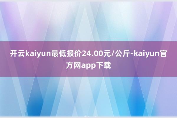 开云kaiyun最低报价24.00元/公斤-kaiyun官方网app下载