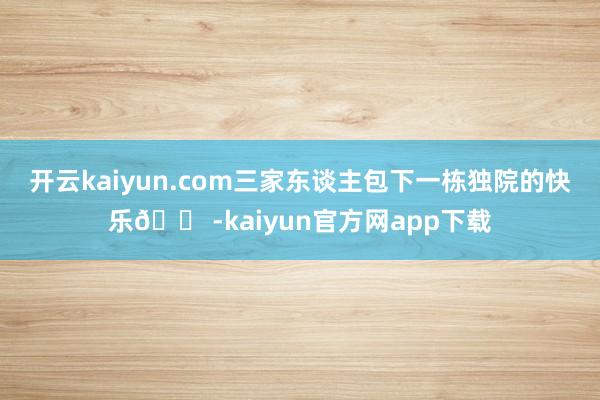 开云kaiyun.com三家东谈主包下一栋独院的快乐🏠-kaiyun官方网app下载