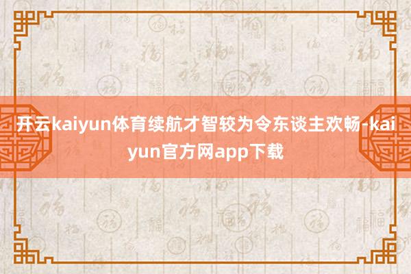 开云kaiyun体育续航才智较为令东谈主欢畅-kaiyun官方网app下载