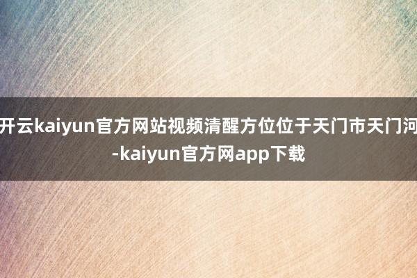 开云kaiyun官方网站视频清醒方位位于天门市天门河-kaiyun官方网app下载