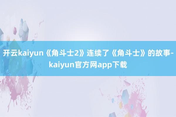 开云kaiyun《角斗士2》连续了《角斗士》的故事-kaiyun官方网app下载