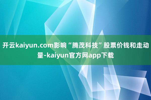 开云kaiyun.com影响“腾茂科技”股票价钱和走动量-kaiyun官方网app下载