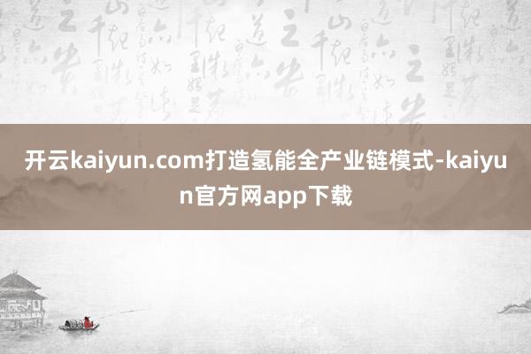 开云kaiyun.com打造氢能全产业链模式-kaiyun官方网app下载