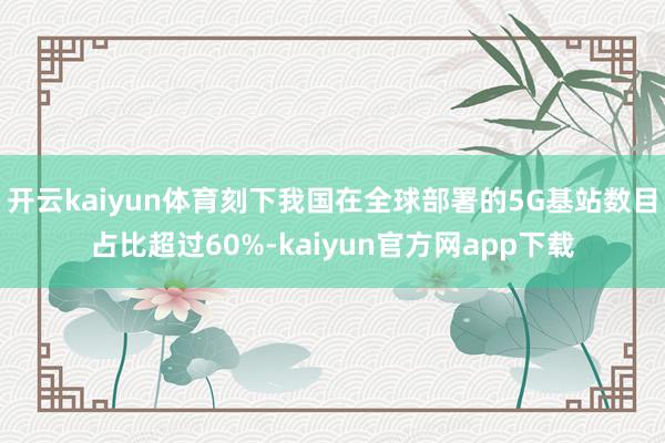 开云kaiyun体育刻下我国在全球部署的5G基站数目占比超过60%-kaiyun官方网app下载