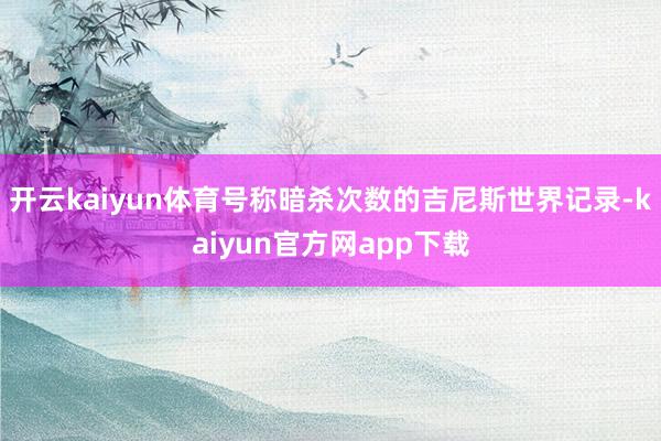 开云kaiyun体育号称暗杀次数的吉尼斯世界记录-kaiyun官方网app下载