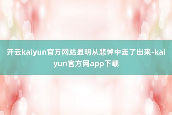 开云kaiyun官方网站显明从悲悼中走了出来-kaiyun官方网app下载