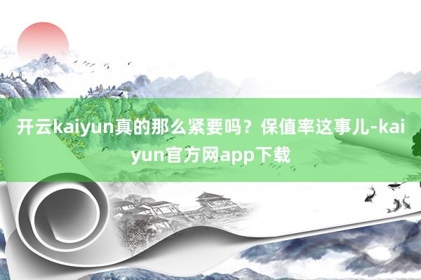 开云kaiyun真的那么紧要吗？保值率这事儿-kaiyun官方网app下载