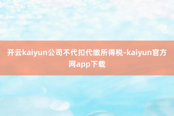 开云kaiyun公司不代扣代缴所得税-kaiyun官方网app下载