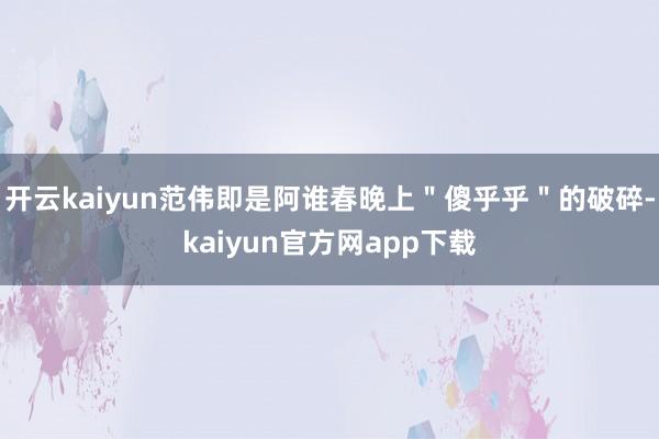 开云kaiyun范伟即是阿谁春晚上＂傻乎乎＂的破碎-kaiyun官方网app下载