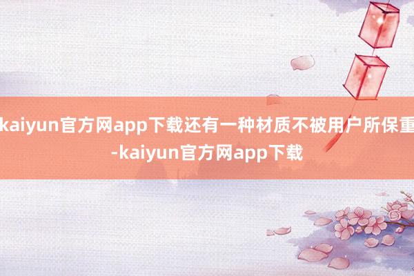 kaiyun官方网app下载还有一种材质不被用户所保重-kaiyun官方网app下载