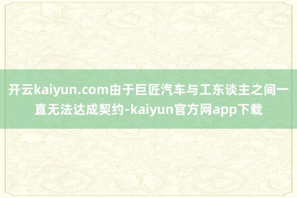 开云kaiyun.com由于巨匠汽车与工东谈主之间一直无法达成契约-kaiyun官方网app下载