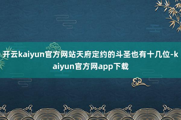 开云kaiyun官方网站天府定约的斗圣也有十几位-kaiyun官方网app下载