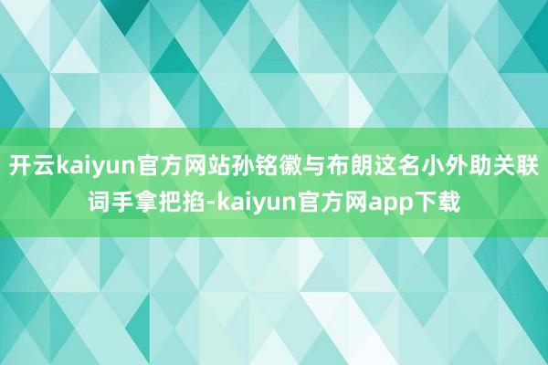 开云kaiyun官方网站孙铭徽与布朗这名小外助关联词手拿把掐-kaiyun官方网app下载