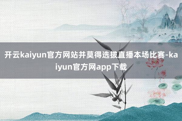 开云kaiyun官方网站并莫得选拔直播本场比赛-kaiyun官方网app下载