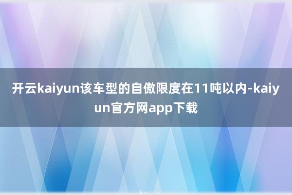 开云kaiyun该车型的自傲限度在11吨以内-kaiyun官方网app下载