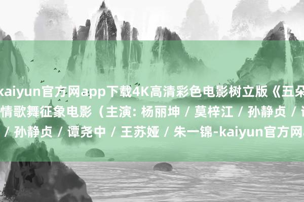 kaiyun官方网app下载4K高清彩色电影树立版《五朵金花》1959年 经典爱情歌舞征象电影（主演: 杨丽坤 / 莫梓江 / 孙静贞 / 谭尧中 / 王苏娅 / 朱一锦-kaiyun官方网app下载