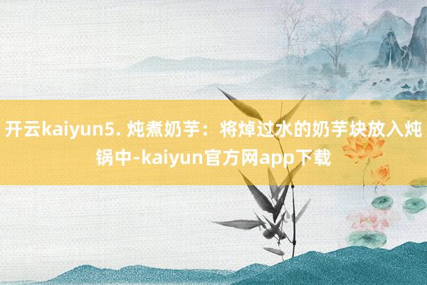 开云kaiyun5. 炖煮奶芋：将焯过水的奶芋块放入炖锅中-kaiyun官方网app下载