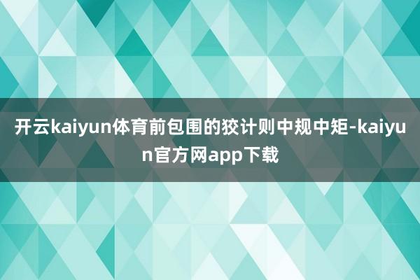 开云kaiyun体育前包围的狡计则中规中矩-kaiyun官方网app下载