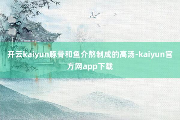 开云kaiyun豚骨和鱼介熬制成的高汤-kaiyun官方网app下载