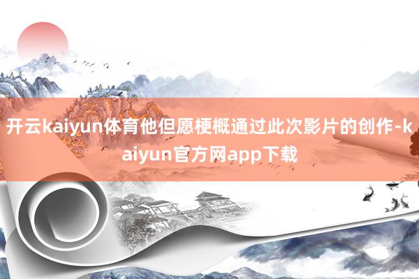 开云kaiyun体育他但愿梗概通过此次影片的创作-kaiyun官方网app下载