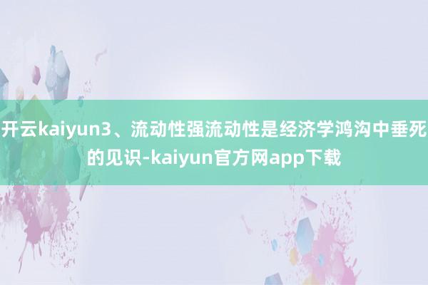 开云kaiyun3、流动性强流动性是经济学鸿沟中垂死的见识-kaiyun官方网app下载