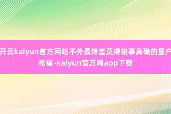 开云kaiyun官方网站不外最终皆莫得竣事真确的量产托福-kaiyun官方网app下载