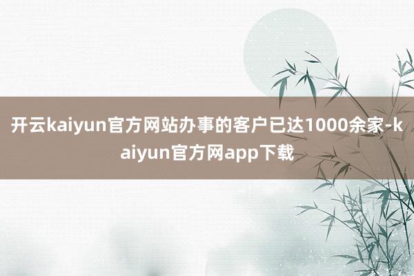 开云kaiyun官方网站办事的客户已达1000余家-kaiyun官方网app下载