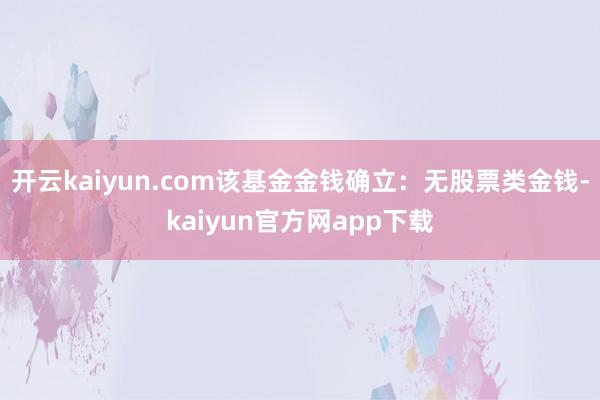 开云kaiyun.com该基金金钱确立：无股票类金钱-kaiyun官方网app下载