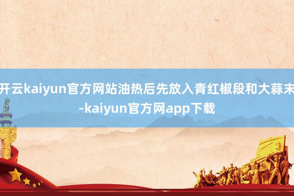 开云kaiyun官方网站油热后先放入青红椒段和大蒜末-kaiyun官方网app下载