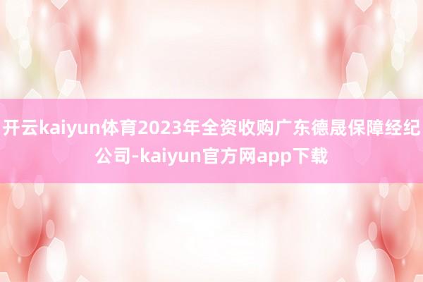 开云kaiyun体育2023年全资收购广东德晟保障经纪公司-kaiyun官方网app下载