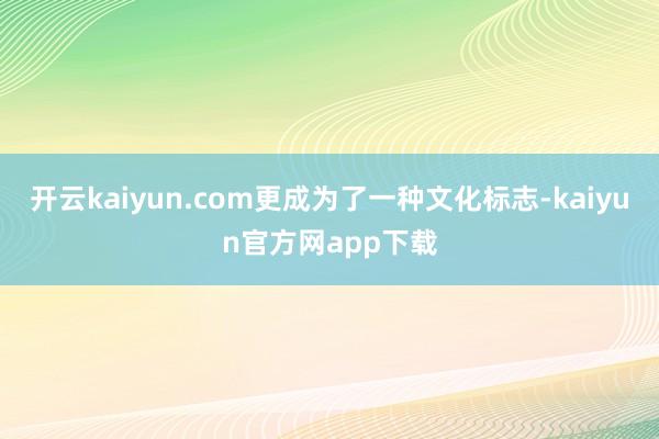 开云kaiyun.com更成为了一种文化标志-kaiyun官方网app下载