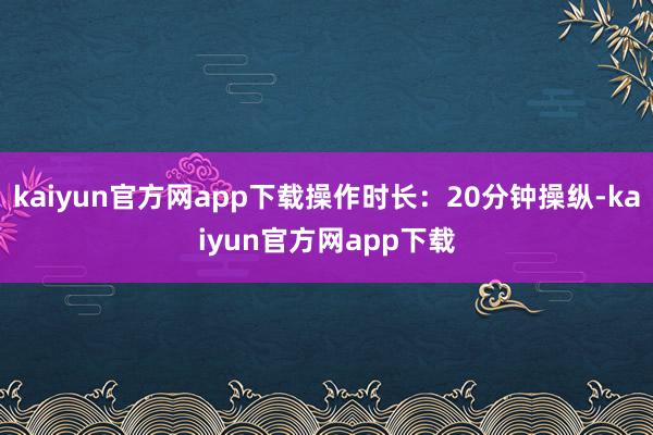 kaiyun官方网app下载操作时长：20分钟操纵-kaiyun官方网app下载