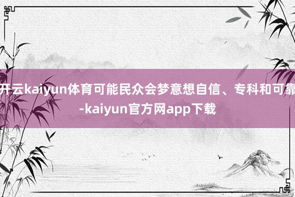 开云kaiyun体育可能民众会梦意想自信、专科和可靠-kaiyun官方网app下载