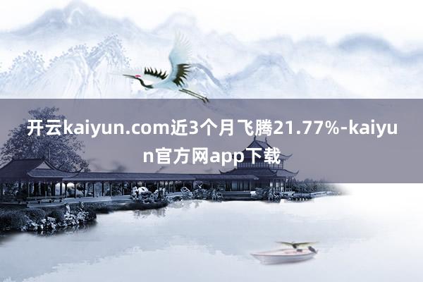 开云kaiyun.com近3个月飞腾21.77%-kaiyun官方网app下载