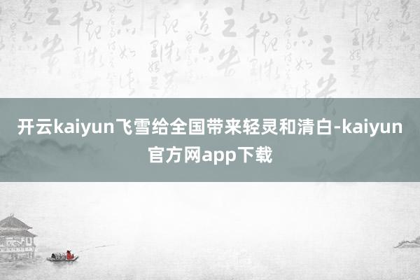 开云kaiyun飞雪给全国带来轻灵和清白-kaiyun官方网app下载