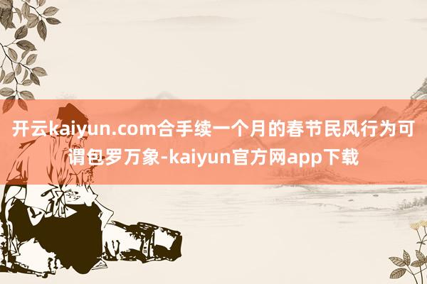 开云kaiyun.com合手续一个月的春节民风行为可谓包罗万象-kaiyun官方网app下载