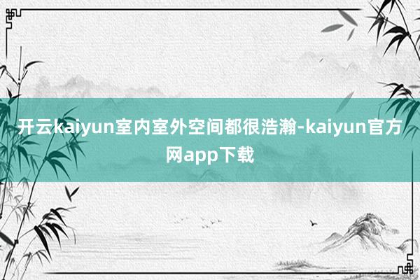 开云kaiyun室内室外空间都很浩瀚-kaiyun官方网app下载