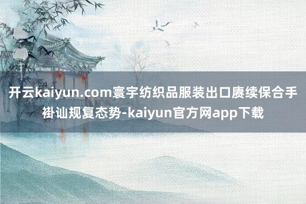 开云kaiyun.com寰宇纺织品服装出口赓续保合手褂讪规复态势-kaiyun官方网app下载